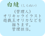 白縫（しらぬい）
（管理人）
オリキャライラスト 遊戯王オリカなどを描きます。
管理担当。